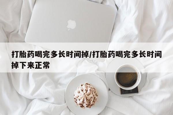 堕胎药购买微信打胎药喝完多长时间掉/打胎药喝完多长时间掉下来正常