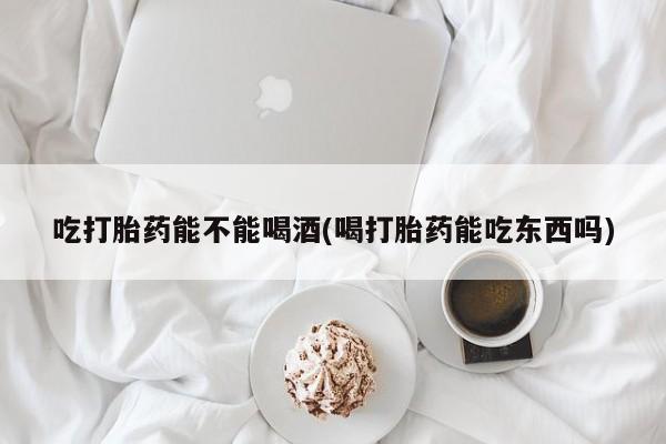 堕胎药购买微信吃打胎药能不能喝酒(喝打胎药能吃东西吗)