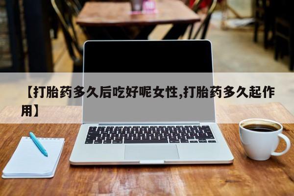 堕胎药购买微信【打胎药多久后吃好呢女性,打胎药多久起作用】