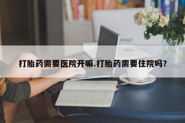 堕胎药购买微信打胎药需要医院开嘛.打胎药需要住院吗？