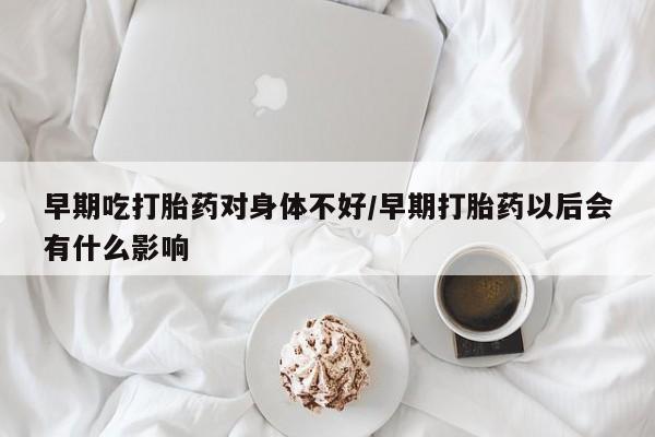 堕胎药购买微信早期吃打胎药对身体不好/早期打胎药以后会有什么影响