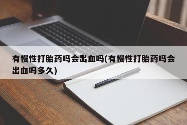 堕胎药购买微信有慢性打胎药吗会出血吗(有慢性打胎药吗会出血吗多久)