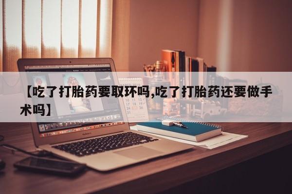 堕胎药购买微信【吃了打胎药要取环吗,吃了打胎药还要做手术吗】