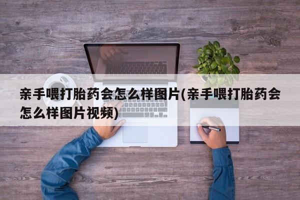 堕胎药购买微信亲手喂打胎药会怎么样图片(亲手喂打胎药会怎么样图片视频)