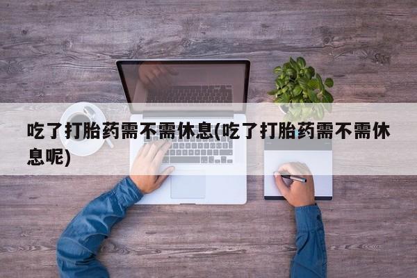 堕胎药购买微信吃了打胎药需不需休息(吃了打胎药需不需休息呢)