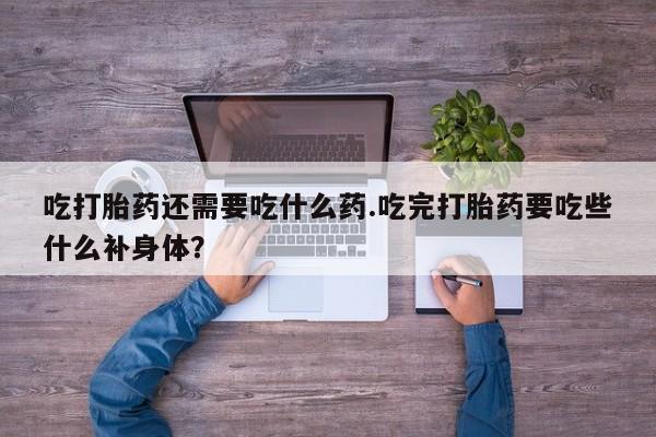 堕胎药购买微信吃打胎药还需要吃什么药.吃完打胎药要吃些什么补身体？