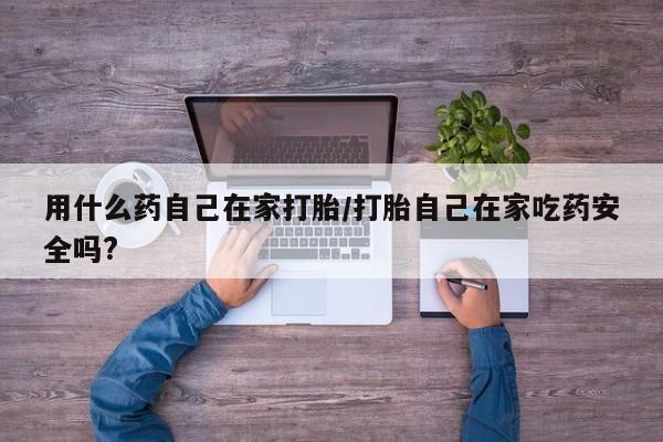 堕胎药购买微信用什么药自己在家打胎/打胎自己在家吃药安全吗?