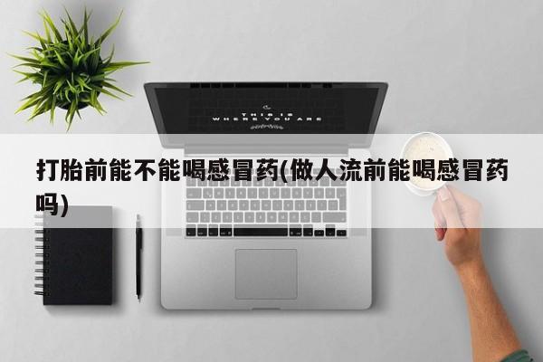 堕胎药购买微信打胎前能不能喝感冒药(做人流前能喝感冒药吗)