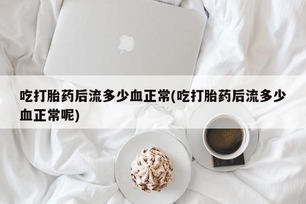 堕胎药购买微信吃打胎药后流多少血正常(吃打胎药后流多少血正常呢)