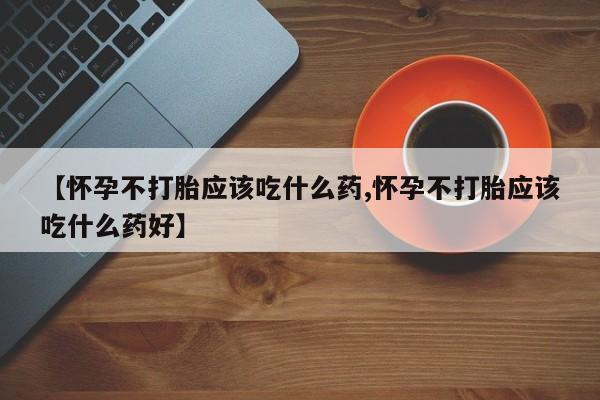 堕胎药购买微信【怀孕不打胎应该吃什么药,怀孕不打胎应该吃什么药好】