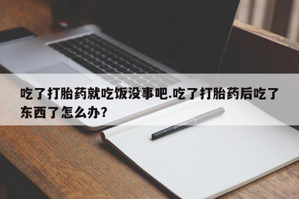 堕胎药购买微信吃了打胎药就吃饭没事吧.吃了打胎药后吃了东西了怎么办？