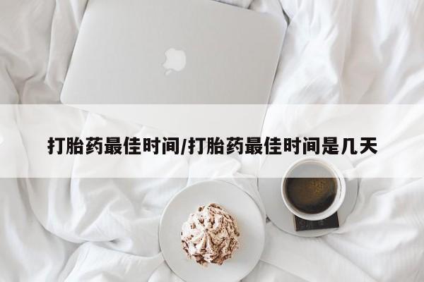 堕胎药购买微信打胎药最佳时间/打胎药最佳时间是几天