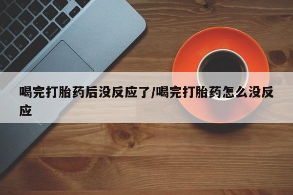 堕胎药购买微信喝完打胎药后没反应了/喝完打胎药怎么没反应