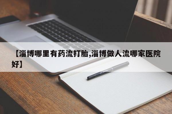 堕胎药购买微信【淄博哪里有药流打胎,淄博做人流哪家医院好】
