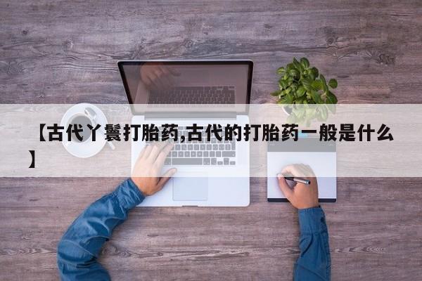 堕胎药购买微信【古代丫鬟打胎药,古代的打胎药一般是什么】
