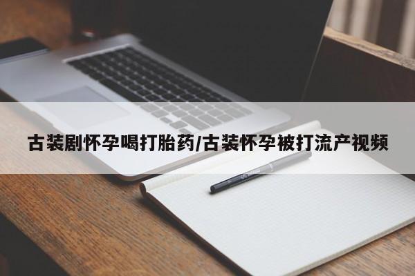 堕胎药购买微信古装剧怀孕喝打胎药/古装怀孕被打流产视频