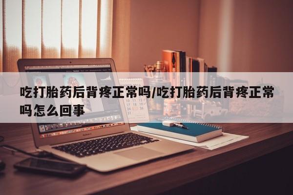 堕胎药购买微信吃打胎药后背疼正常吗/吃打胎药后背疼正常吗怎么回事