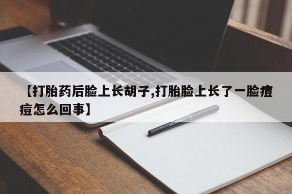堕胎药购买微信【打胎药后脸上长胡子,打胎脸上长了一脸痘痘怎么回事】