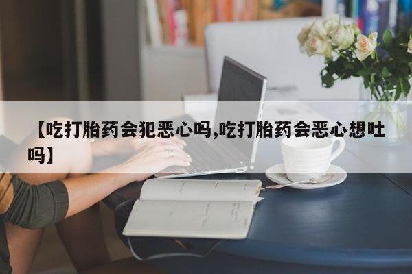 堕胎药购买微信【吃打胎药会犯恶心吗,吃打胎药会恶心想吐吗】