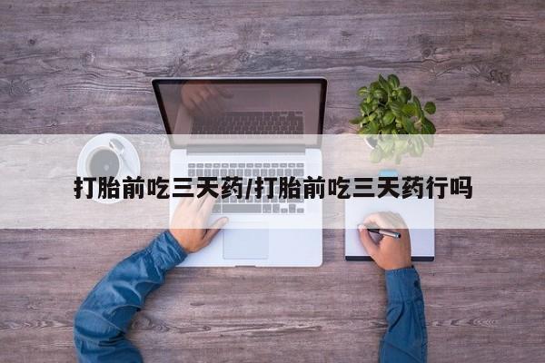 堕胎药购买微信打胎前吃三天药/打胎前吃三天药行吗