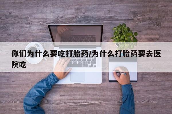堕胎药购买微信你们为什么要吃打胎药/为什么打胎药要去医院吃