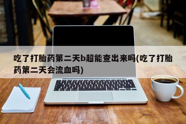 堕胎药购买微信吃了打胎药第二天b超能查出来吗(吃了打胎药第二天会流血吗)