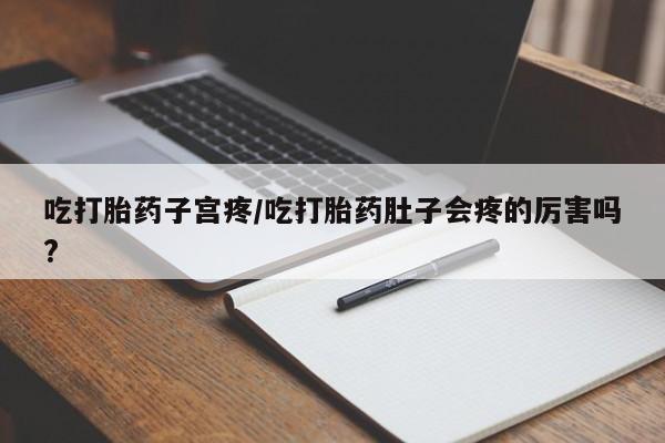 堕胎药购买微信吃打胎药子宫疼/吃打胎药肚子会疼的厉害吗?