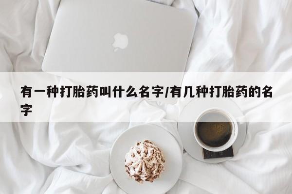 堕胎药购买微信有一种打胎药叫什么名字/有几种打胎药的名字