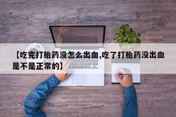 堕胎药购买微信【吃完打胎药没怎么出血,吃了打胎药没出血是不是正常的】