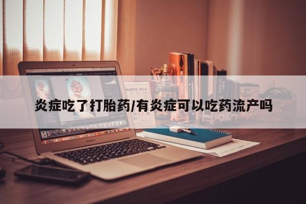 堕胎药购买微信炎症吃了打胎药/有炎症可以吃药流产吗