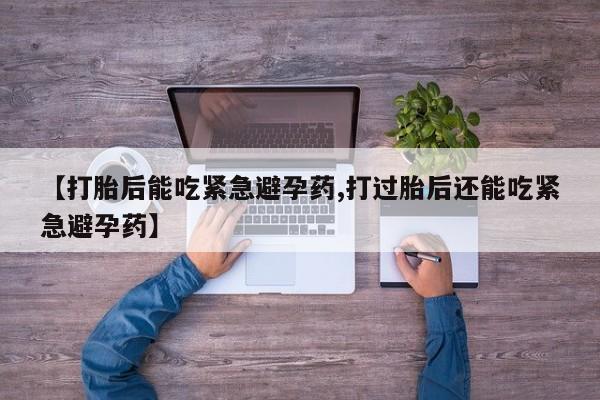 堕胎药购买微信【打胎后能吃紧急避孕药,打过胎后还能吃紧急避孕药】