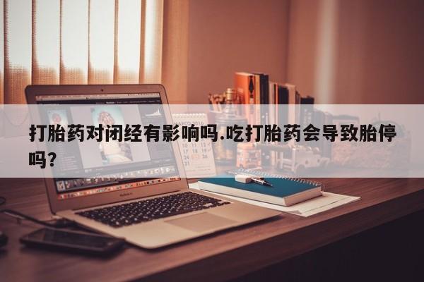 堕胎药购买微信打胎药对闭经有影响吗.吃打胎药会导致胎停吗？