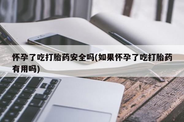 堕胎药购买微信怀孕了吃打胎药安全吗(如果怀孕了吃打胎药有用吗)