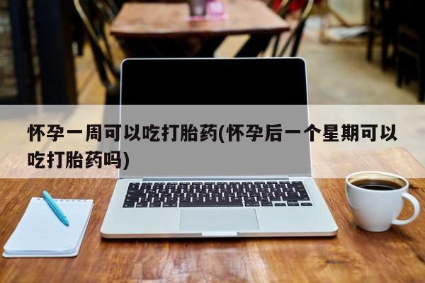 堕胎药购买微信怀孕一周可以吃打胎药(怀孕后一个星期可以吃打胎药吗)