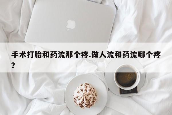 堕胎药购买微信手术打胎和药流那个疼.做人流和药流哪个疼？