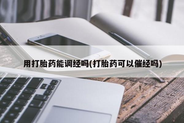 堕胎药购买微信用打胎药能调经吗(打胎药可以催经吗)