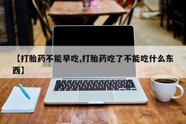 堕胎药购买微信【打胎药不能早吃,打胎药吃了不能吃什么东西】