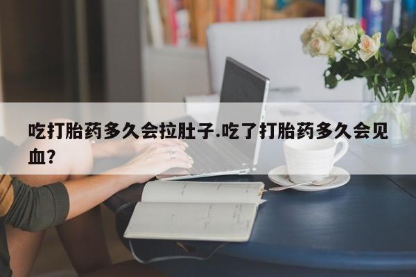 堕胎药购买微信吃打胎药多久会拉肚子.吃了打胎药多久会见血？
