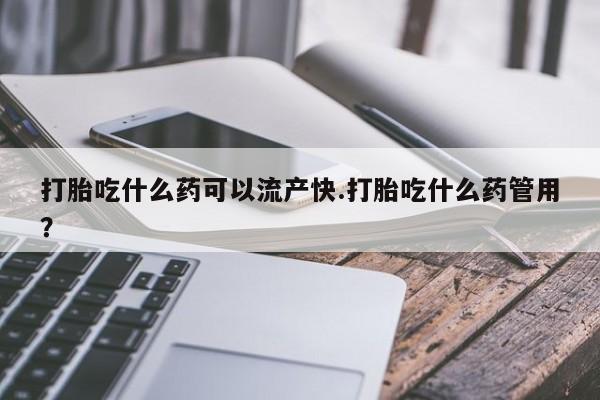 堕胎药购买微信打胎吃什么药可以流产快.打胎吃什么药管用？