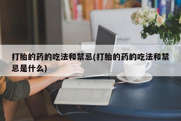 堕胎药购买微信打胎的药的吃法和禁忌(打胎的药的吃法和禁忌是什么)