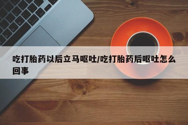 堕胎药购买微信吃打胎药以后立马呕吐/吃打胎药后呕吐怎么回事