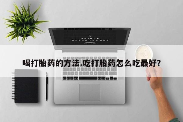 堕胎药购买微信喝打胎药的方法.吃打胎药怎么吃最好？