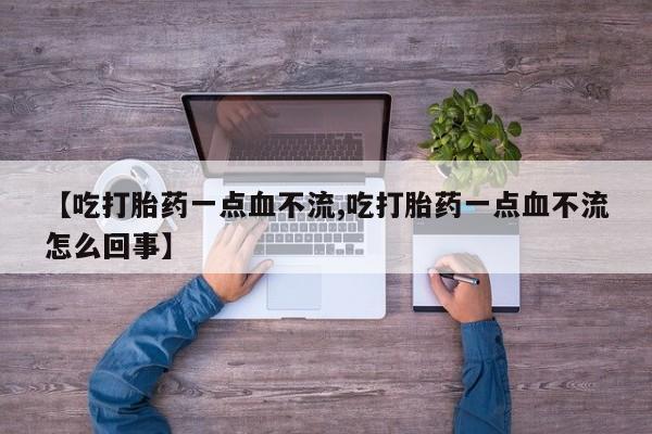 堕胎药购买微信【吃打胎药一点血不流,吃打胎药一点血不流怎么回事】