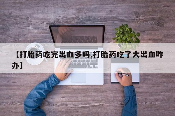 堕胎药购买微信【打胎药吃完出血多吗,打胎药吃了大出血咋办】