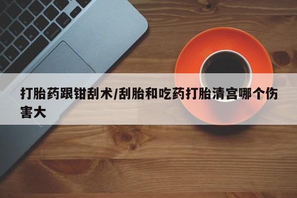 堕胎药购买微信打胎药跟钳刮术/刮胎和吃药打胎清宫哪个伤害大