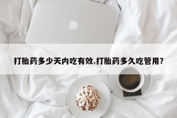 堕胎药购买微信打胎药多少天内吃有效.打胎药多久吃管用？