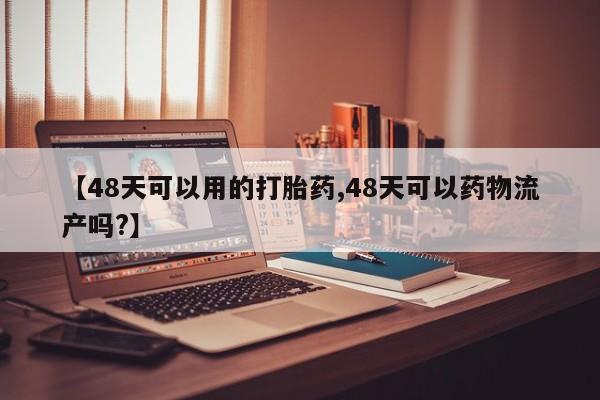 堕胎药购买微信【48天可以用的打胎药,48天可以药物流产吗?】