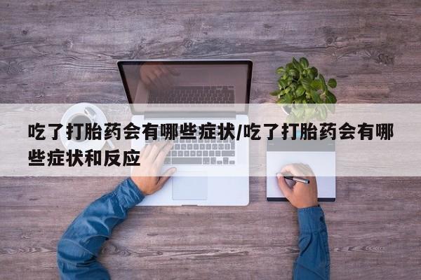 堕胎药购买微信吃了打胎药会有哪些症状/吃了打胎药会有哪些症状和反应