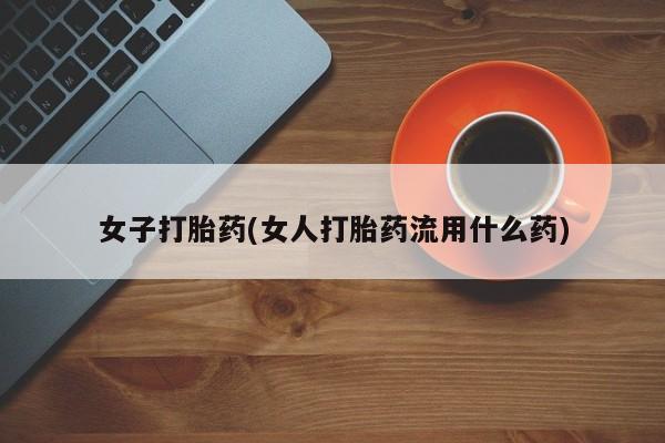 堕胎药购买微信女子打胎药(女人打胎药流用什么药)