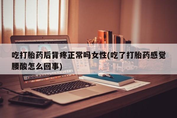 堕胎药购买微信吃打胎药后背疼正常吗女性(吃了打胎药感觉腰酸怎么回事)